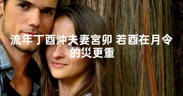 流年丁酉沖夫妻宮卯 若酉在月令的災更重